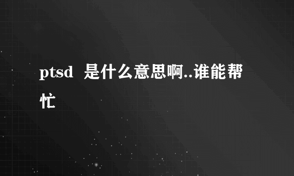 ptsd  是什么意思啊..谁能帮忙