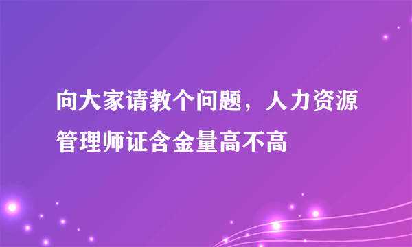 向大家请教个问题，人力资源管理师证含金量高不高