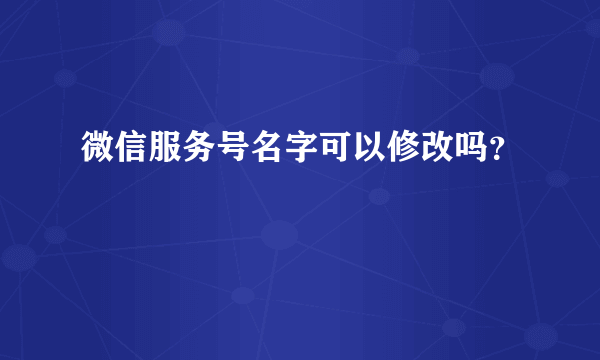 微信服务号名字可以修改吗？