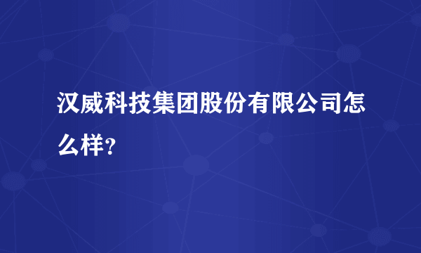 汉威科技集团股份有限公司怎么样？
