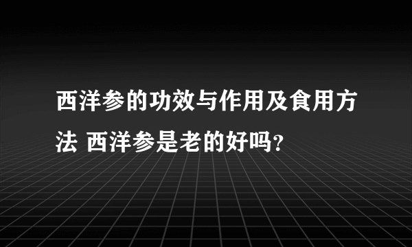 西洋参的功效与作用及食用方法 西洋参是老的好吗？