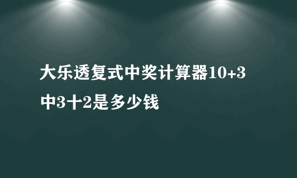 大乐透复式中奖计算器10+3中3十2是多少钱