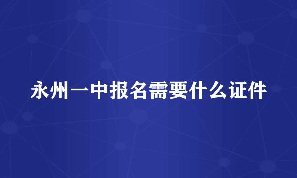 永州一中报名需要什么证件