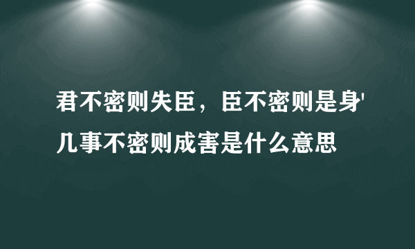 君不密则失臣，臣不密则是身'几事不密则成害是什么意思