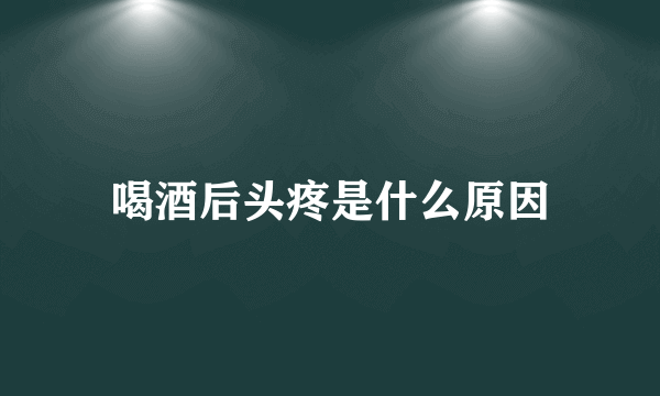 喝酒后头疼是什么原因