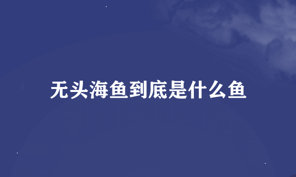 无头海鱼到底是什么鱼