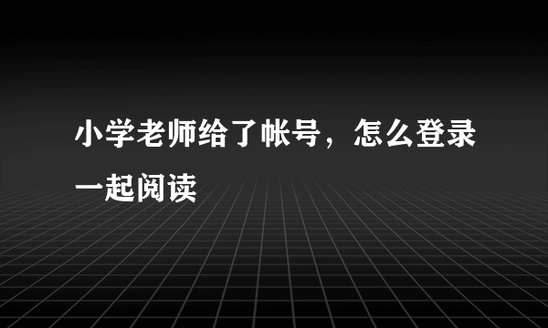 小学老师给了帐号，怎么登录一起阅读