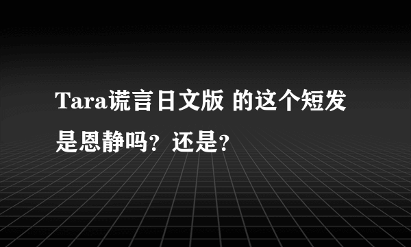 Tara谎言日文版 的这个短发是恩静吗？还是？