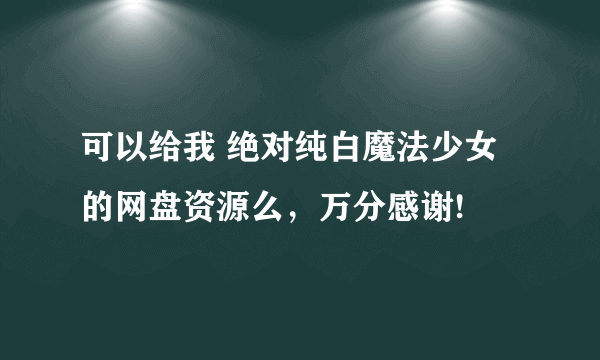 可以给我 绝对纯白魔法少女 的网盘资源么，万分感谢!