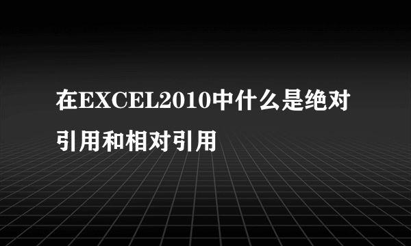 在EXCEL2010中什么是绝对引用和相对引用