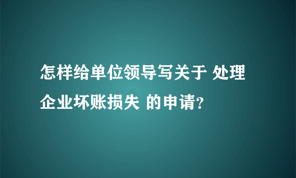 怎样给单位领导写关于 处理企业坏账损失 的申请？