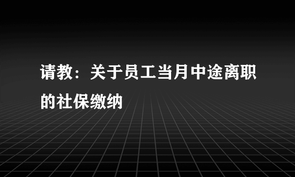 请教：关于员工当月中途离职的社保缴纳