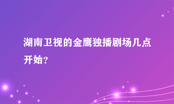 湖南卫视的金鹰独播剧场几点开始？
