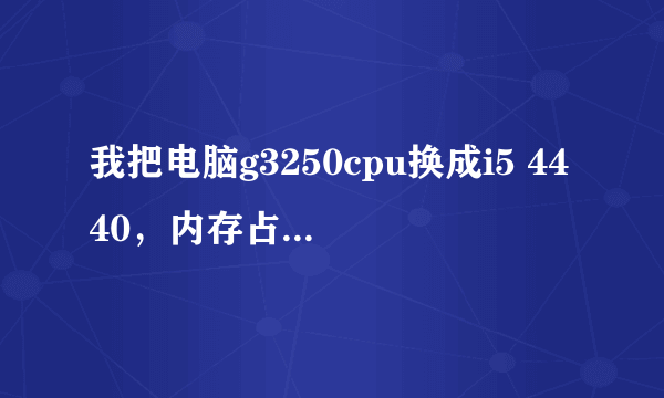 我把电脑g3250cpu换成i5 4440，内存占用率变高了好多
