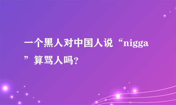 一个黑人对中国人说“nigga”算骂人吗？