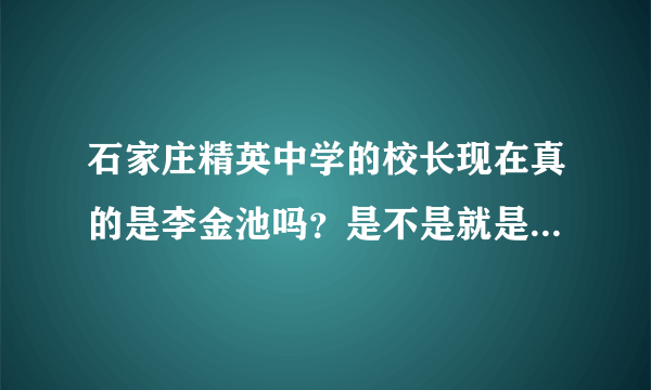 石家庄精英中学的校长现在真的是李金池吗？是不是就是所谓的名誉校长啊！