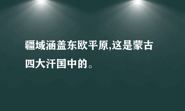 疆域涵盖东欧平原,这是蒙古四大汗国中的。
