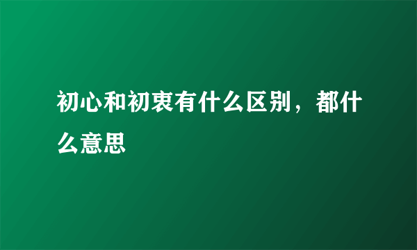 初心和初衷有什么区别，都什么意思