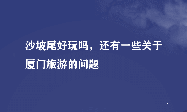 沙坡尾好玩吗，还有一些关于厦门旅游的问题