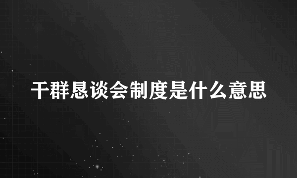 干群恳谈会制度是什么意思