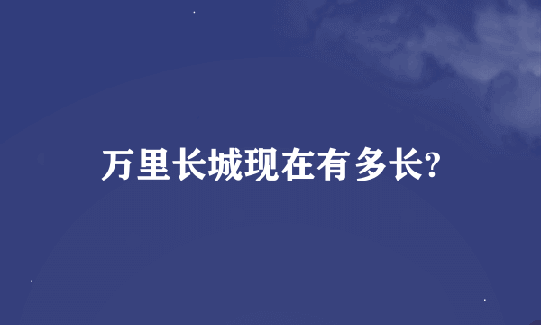万里长城现在有多长?