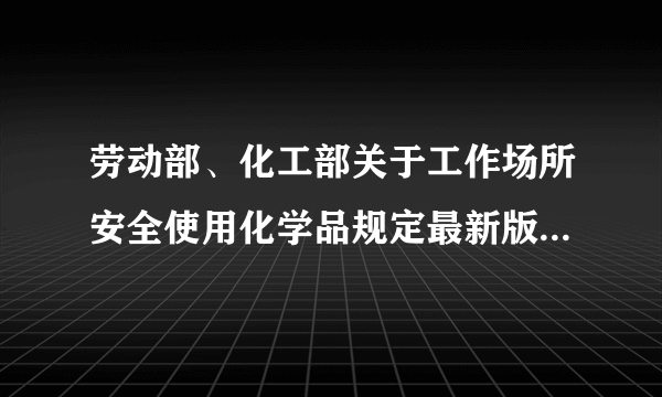 劳动部、化工部关于工作场所安全使用化学品规定最新版本是哪年?