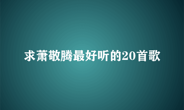 求萧敬腾最好听的20首歌