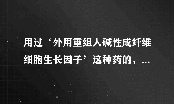 用过‘外用重组人碱性成纤维细胞生长因子’这种药的，你知道这个药的价格不