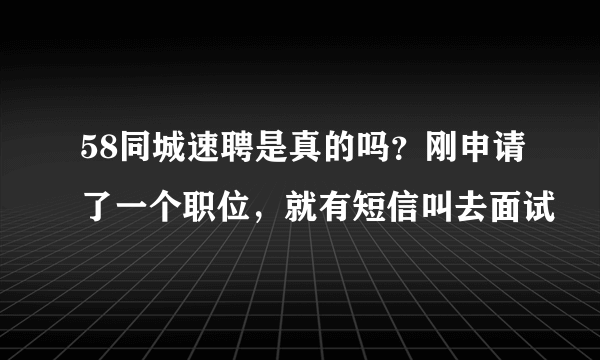 58同城速聘是真的吗？刚申请了一个职位，就有短信叫去面试