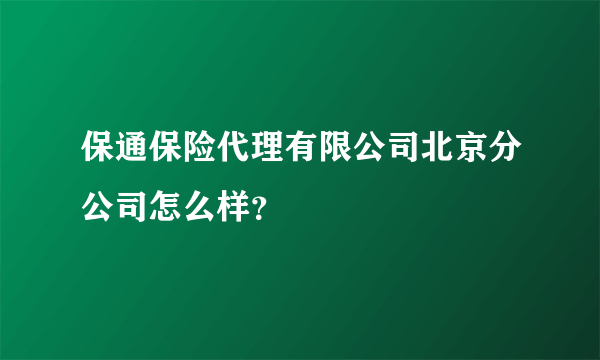 保通保险代理有限公司北京分公司怎么样？