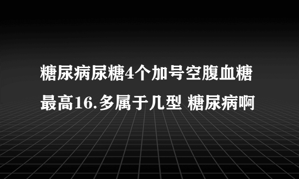 糖尿病尿糖4个加号空腹血糖最高16.多属于几型 糖尿病啊