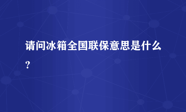 请问冰箱全国联保意思是什么？