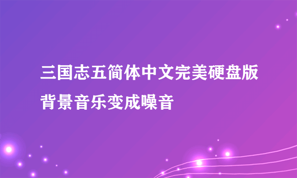 三国志五简体中文完美硬盘版背景音乐变成噪音