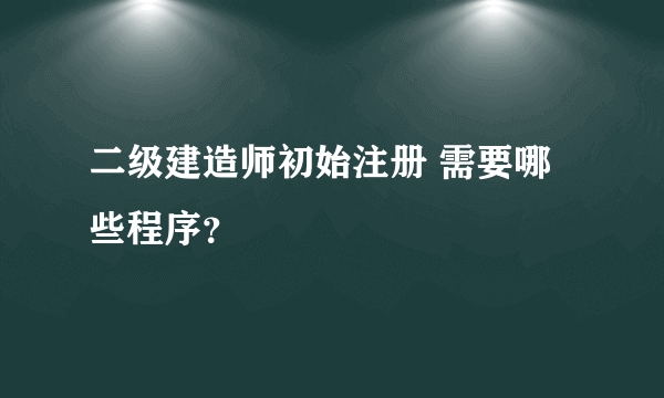 二级建造师初始注册 需要哪些程序？
