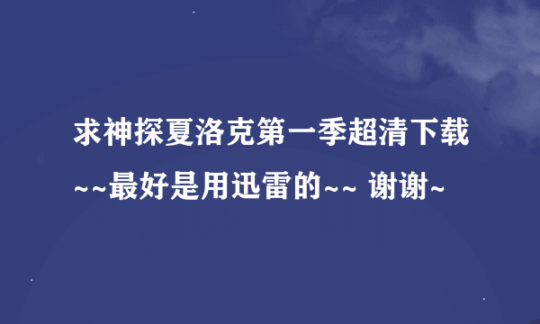 求神探夏洛克第一季超清下载~~最好是用迅雷的~~ 谢谢~