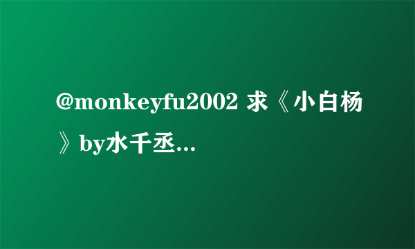 @monkeyfu2002 求《小白杨》by水千丞的删节和个人志番外，以及水大大博客里的其它小说删节部分~~ ＞▽＜