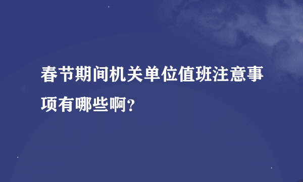 春节期间机关单位值班注意事项有哪些啊？