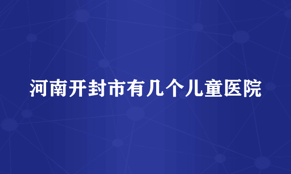 河南开封市有几个儿童医院