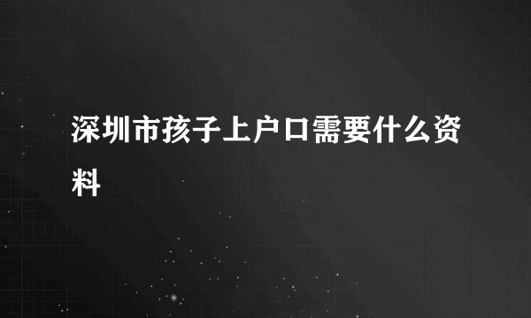 深圳市孩子上户口需要什么资料