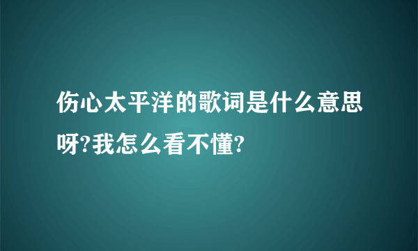 伤心太平洋的歌词是什么意思呀?我怎么看不懂?