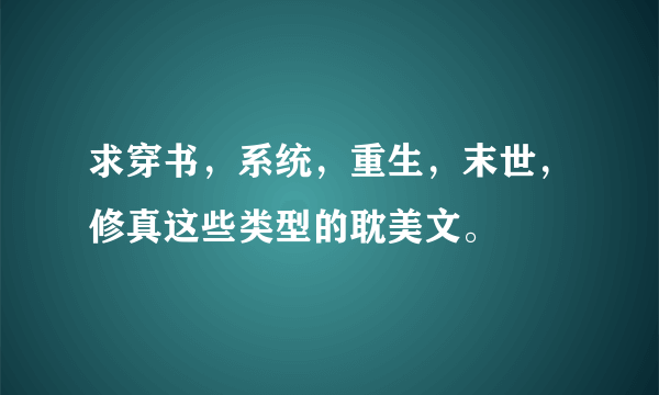 求穿书，系统，重生，末世，修真这些类型的耽美文。