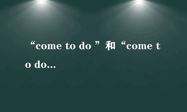“come to do ”和“come to doing” 的区别是什么？给例句。