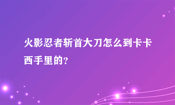火影忍者斩首大刀怎么到卡卡西手里的？
