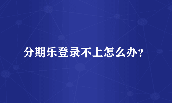 分期乐登录不上怎么办？