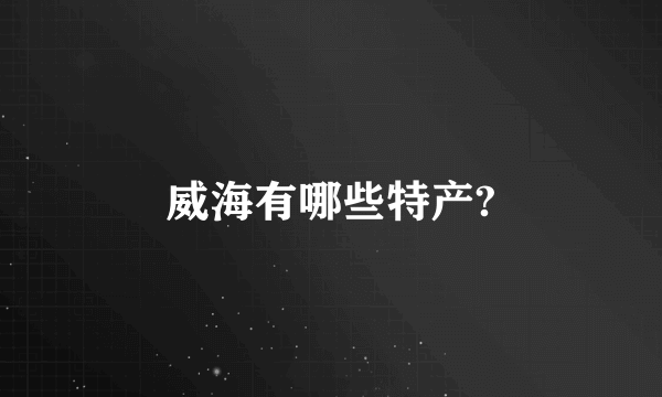 威海有哪些特产?