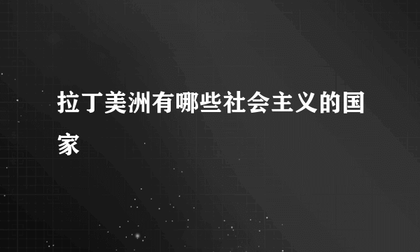 拉丁美洲有哪些社会主义的国家