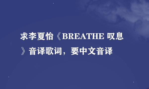 求李夏怡《BREATHE 叹息》音译歌词，要中文音译