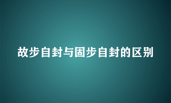 故步自封与固步自封的区别