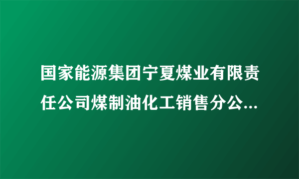 国家能源集团宁夏煤业有限责任公司煤制油化工销售分公司怎么样？