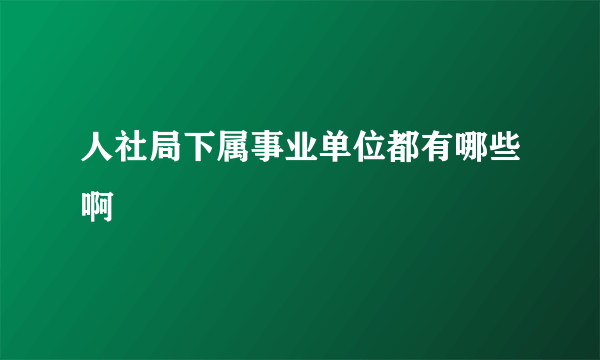 人社局下属事业单位都有哪些啊